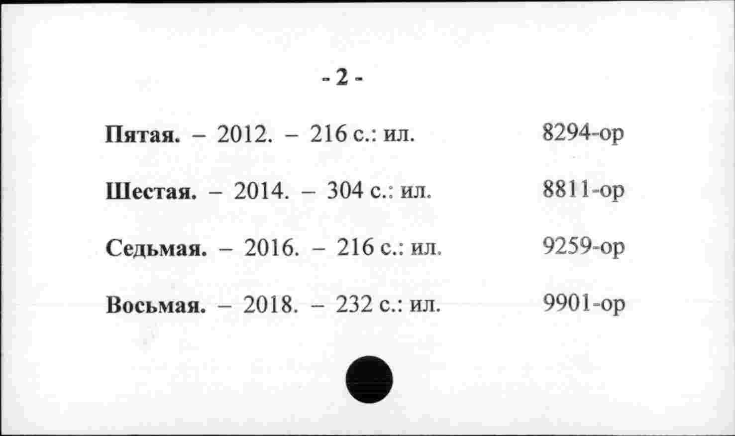 ﻿	-2-	
Пятая. - 2012. -	216 с.: ил.	8294-ор
Шестая. - 2014.	- 304 с.: ил.	8811-ор
Седьмая. - 2016.	- 216 с.: ил.	9259-ор
Восьмая. - 2018.	- 232 с.: ил.	9901-ор